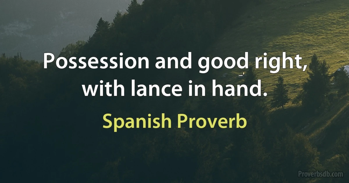 Possession and good right, with lance in hand. (Spanish Proverb)