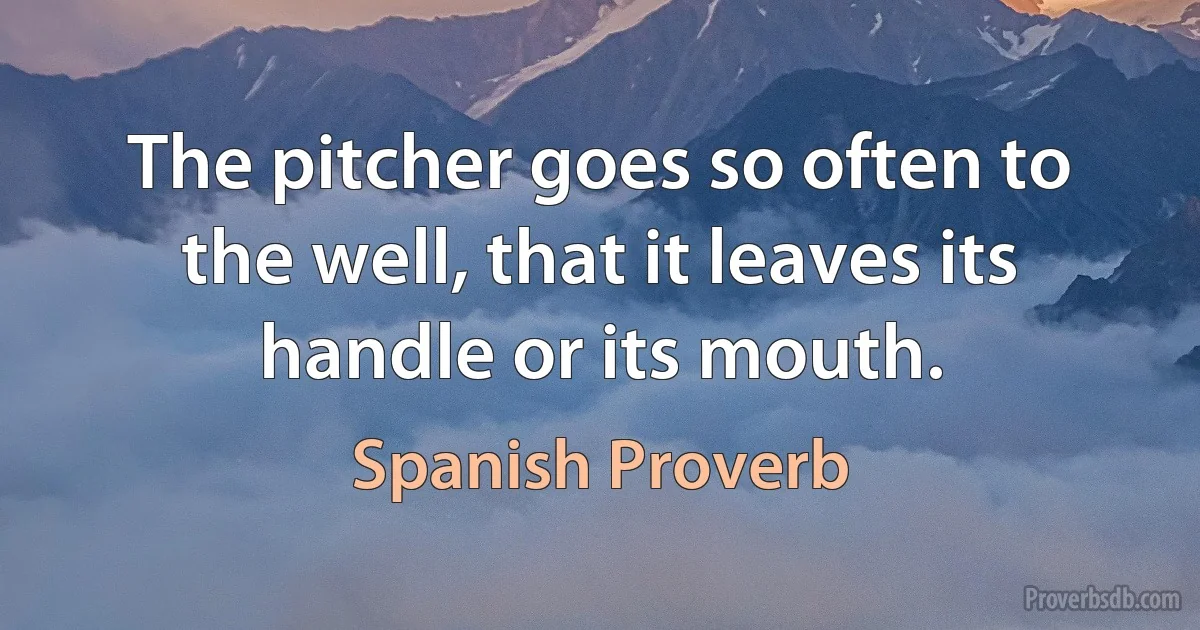 The pitcher goes so often to the well, that it leaves its handle or its mouth. (Spanish Proverb)