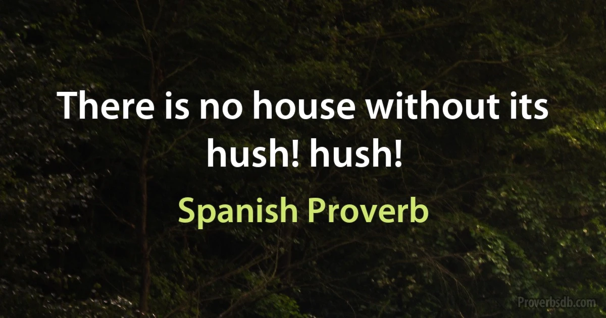 There is no house without its hush! hush! (Spanish Proverb)