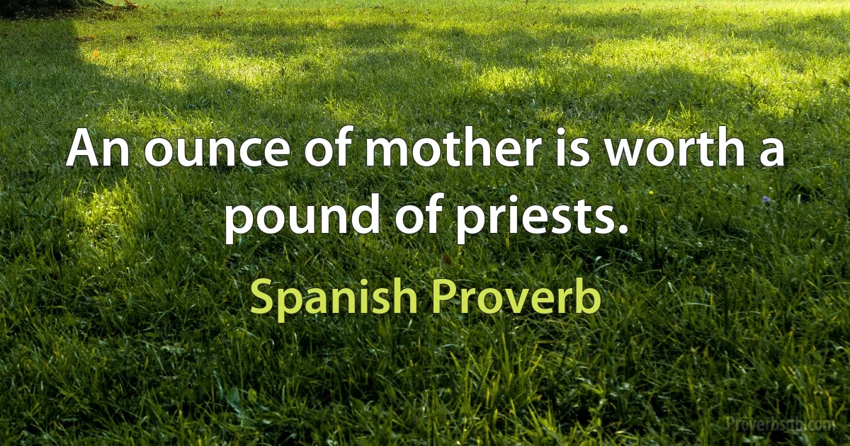 An ounce of mother is worth a pound of priests. (Spanish Proverb)