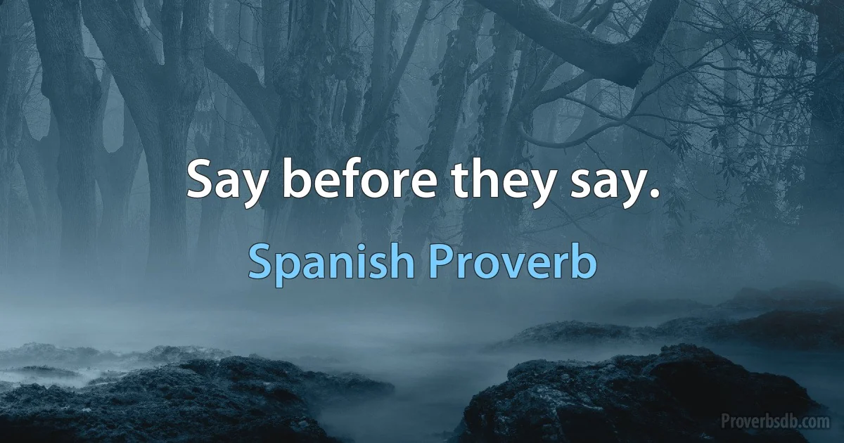 Say before they say. (Spanish Proverb)