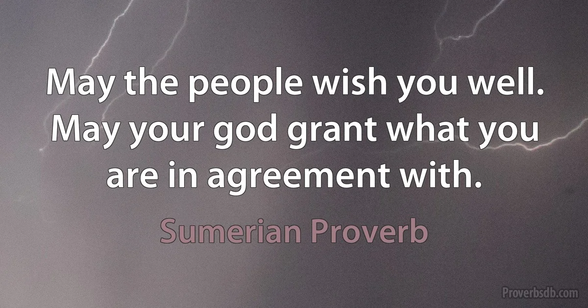 May the people wish you well. May your god grant what you are in agreement with. (Sumerian Proverb)