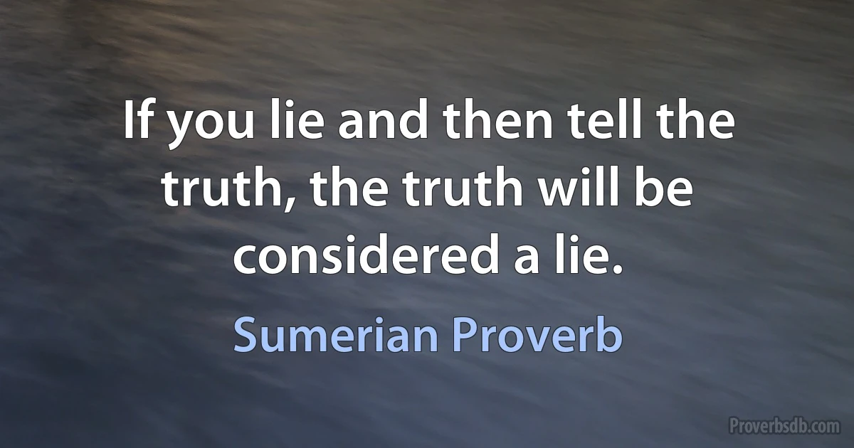 If you lie and then tell the truth, the truth will be considered a lie. (Sumerian Proverb)