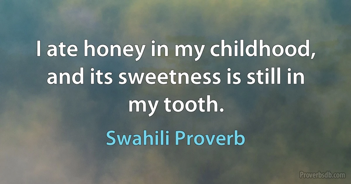 I ate honey in my childhood, and its sweetness is still in my tooth. (Swahili Proverb)