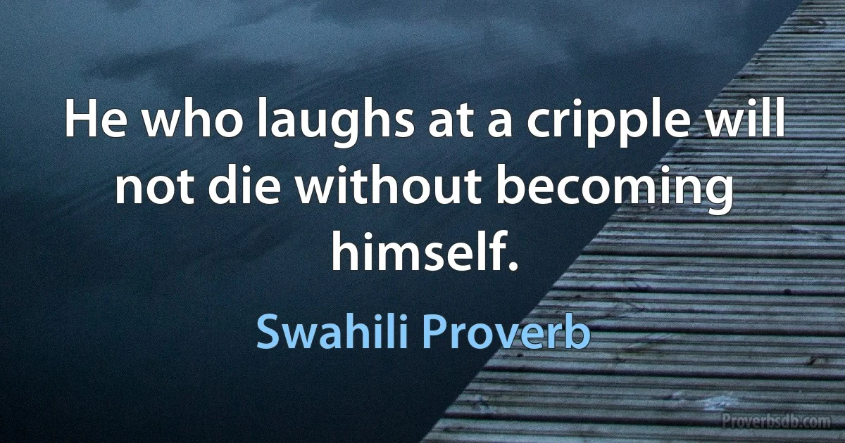 He who laughs at a cripple will not die without becoming himself. (Swahili Proverb)