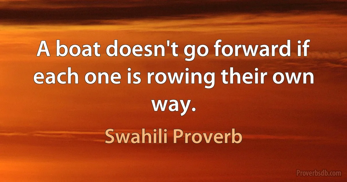 A boat doesn't go forward if each one is rowing their own way. (Swahili Proverb)