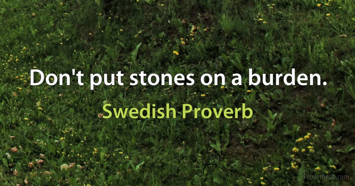 Don't put stones on a burden. (Swedish Proverb)