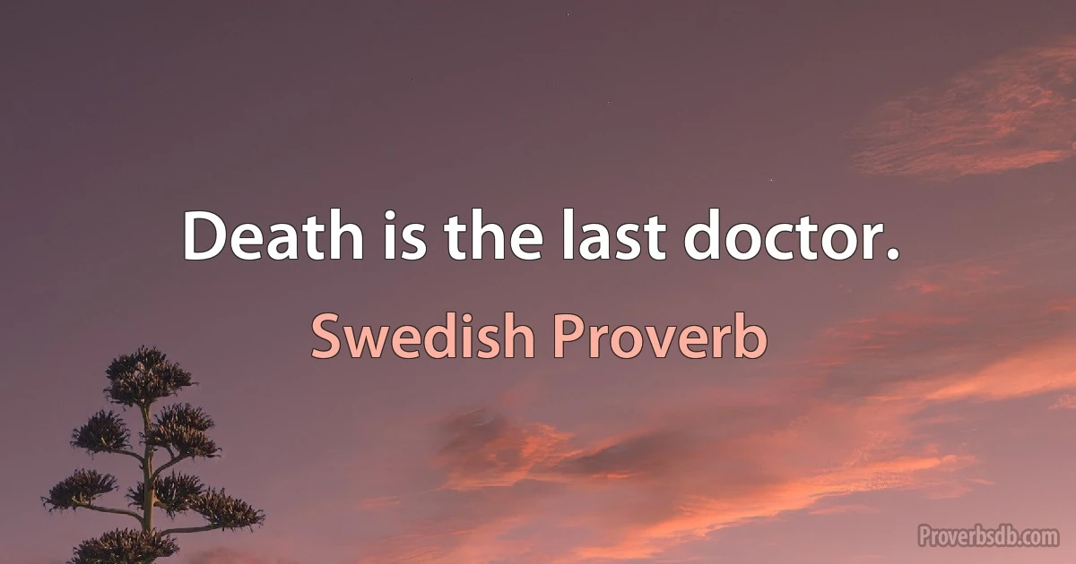 Death is the last doctor. (Swedish Proverb)