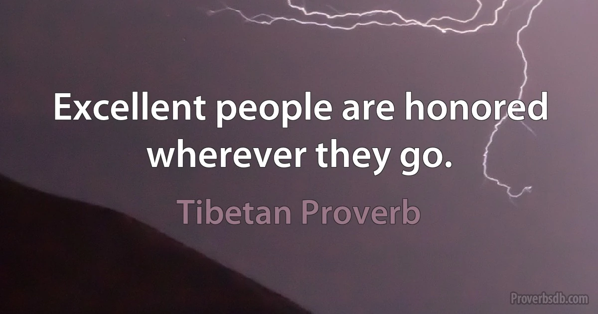 Excellent people are honored wherever they go. (Tibetan Proverb)