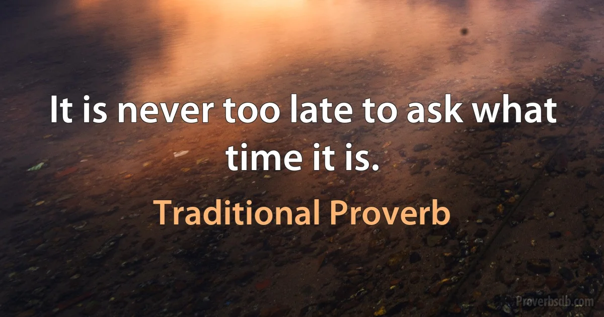 It is never too late to ask what time it is. (Traditional Proverb)