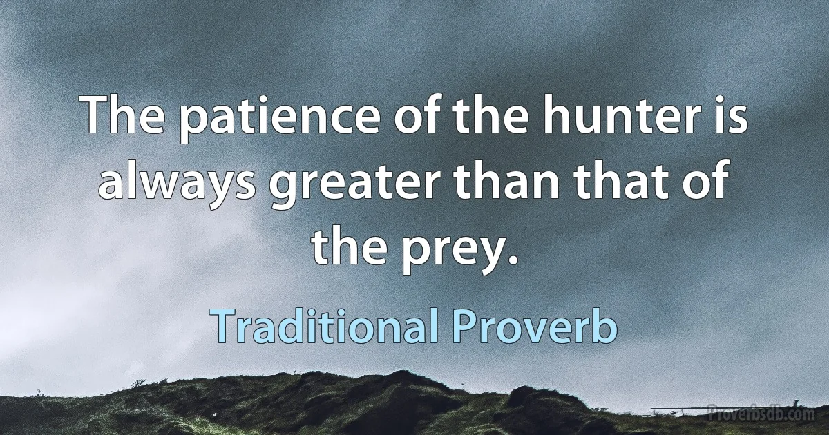 The patience of the hunter is always greater than that of the prey. (Traditional Proverb)