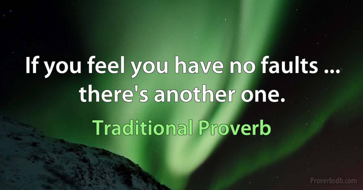 If you feel you have no faults ... there's another one. (Traditional Proverb)