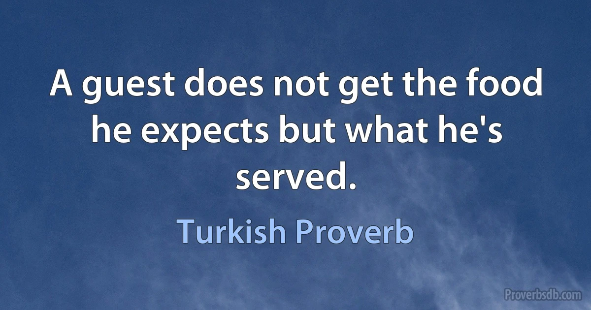 A guest does not get the food he expects but what he's served. (Turkish Proverb)