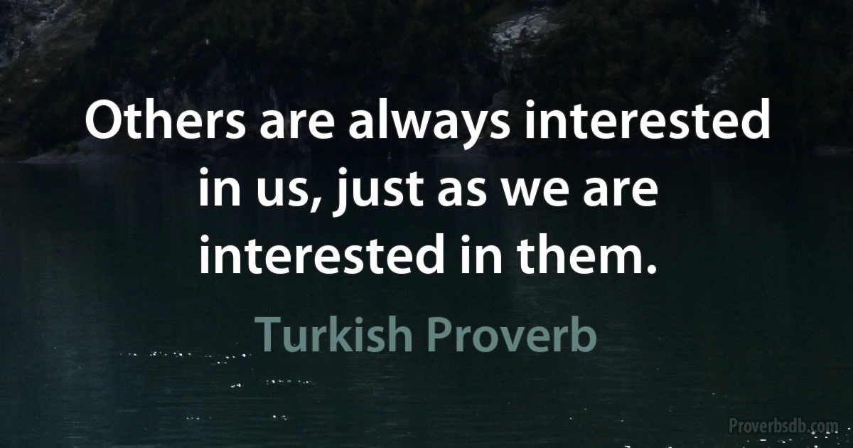 Others are always interested in us, just as we are interested in them. (Turkish Proverb)