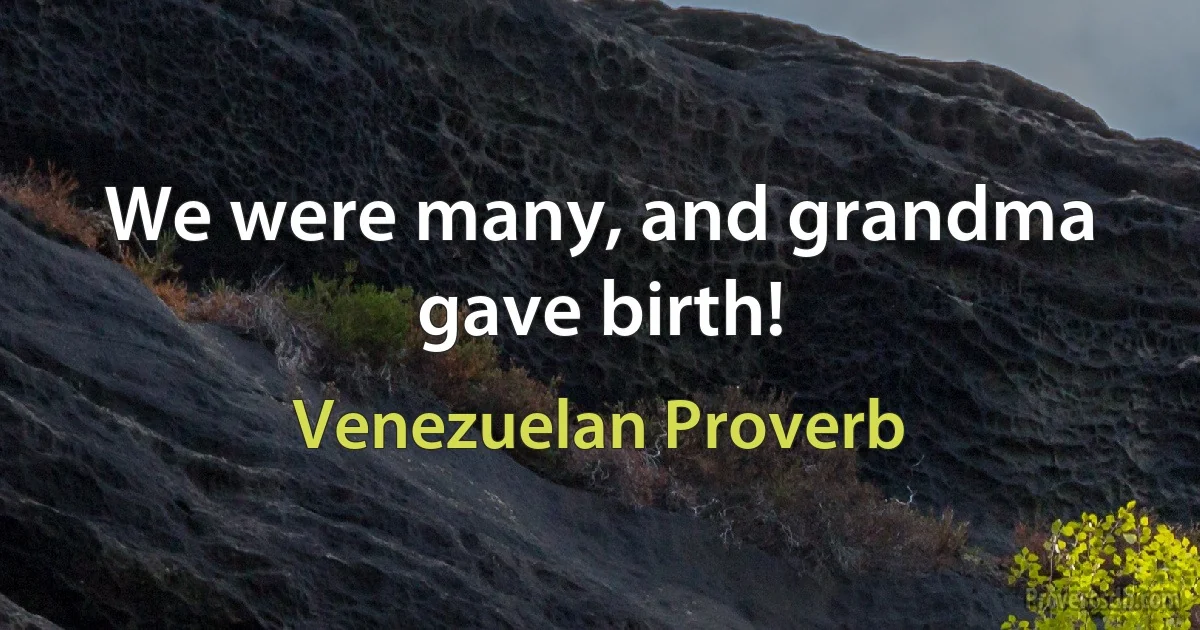 We were many, and grandma gave birth! (Venezuelan Proverb)