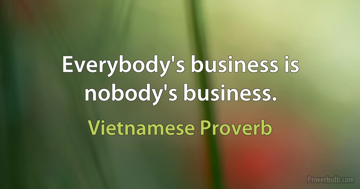 Everybody's business is nobody's business. (Vietnamese Proverb)