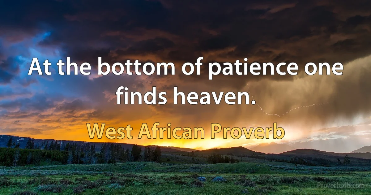 At the bottom of patience one finds heaven. (West African Proverb)