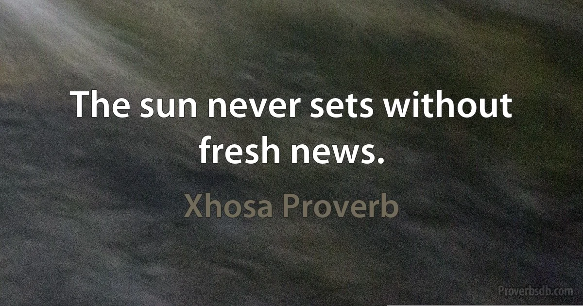 The sun never sets without fresh news. (Xhosa Proverb)