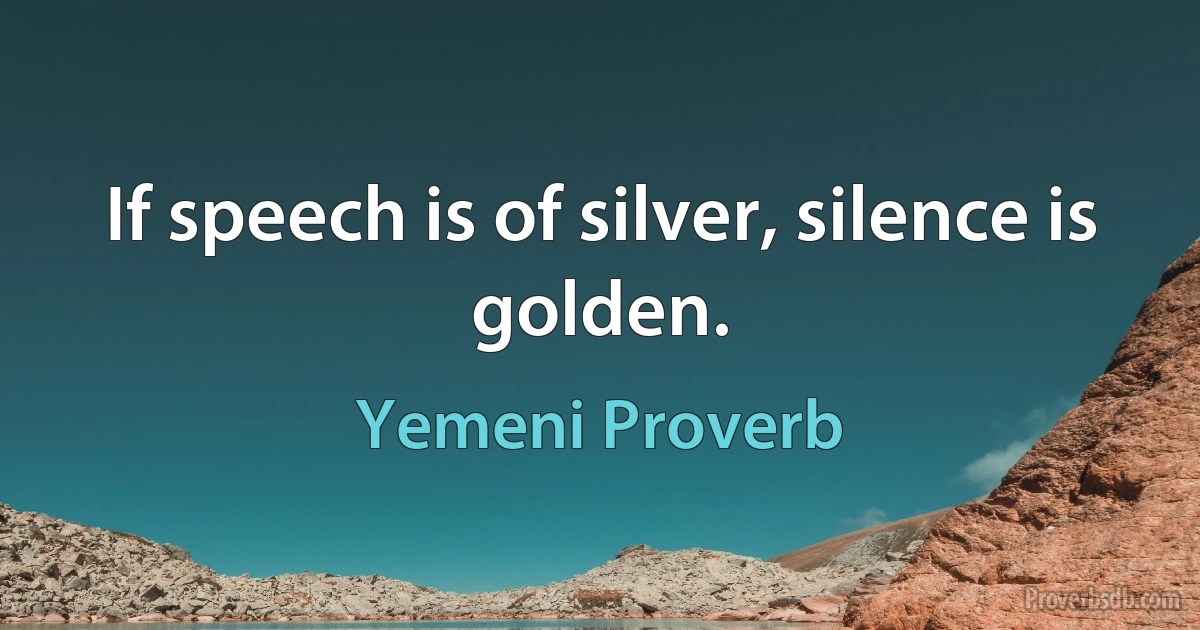 If speech is of silver, silence is golden. (Yemeni Proverb)