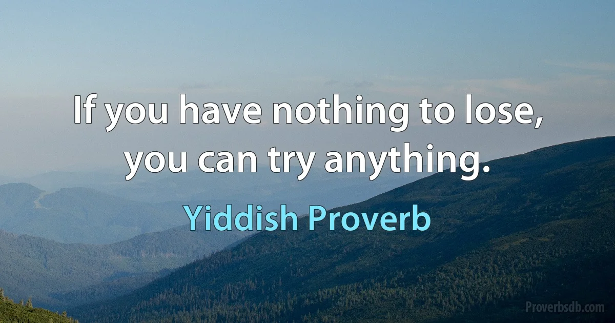 If you have nothing to lose, you can try anything. (Yiddish Proverb)