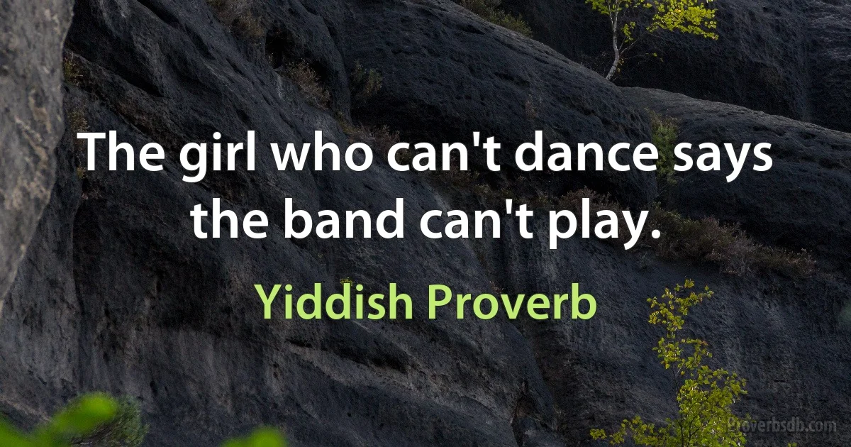 The girl who can't dance says the band can't play. (Yiddish Proverb)