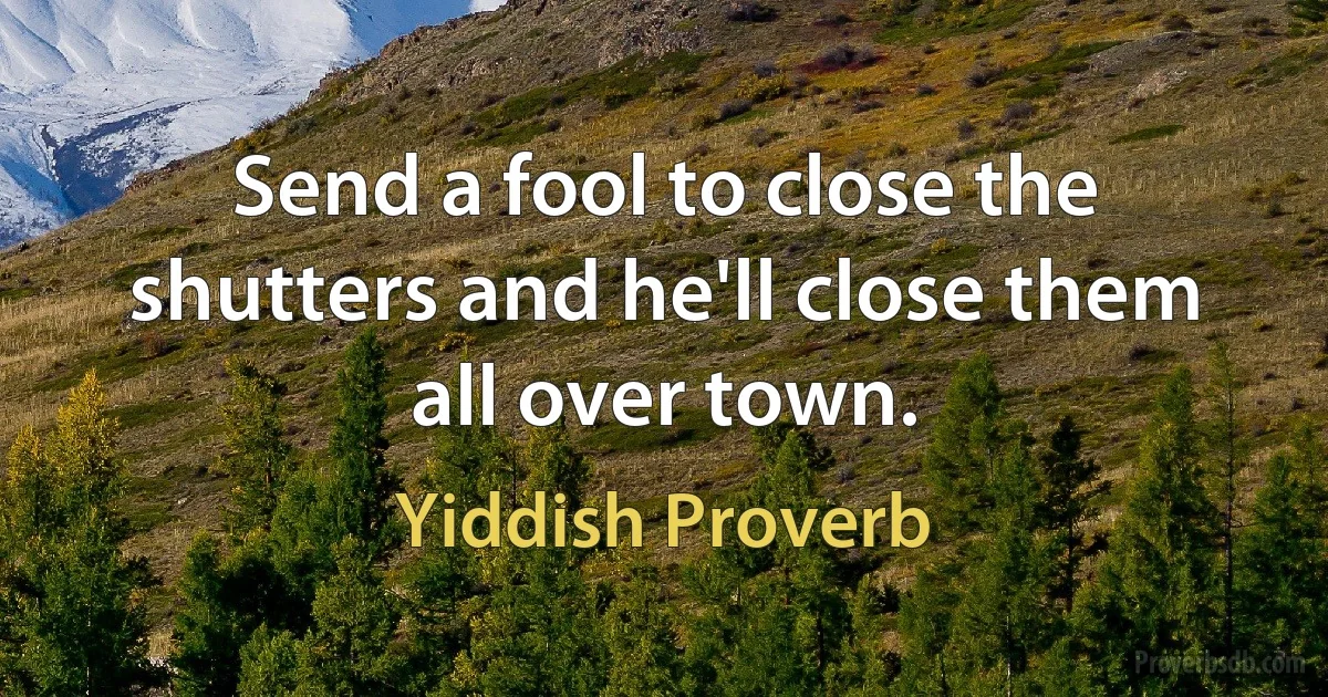 Send a fool to close the shutters and he'll close them all over town. (Yiddish Proverb)