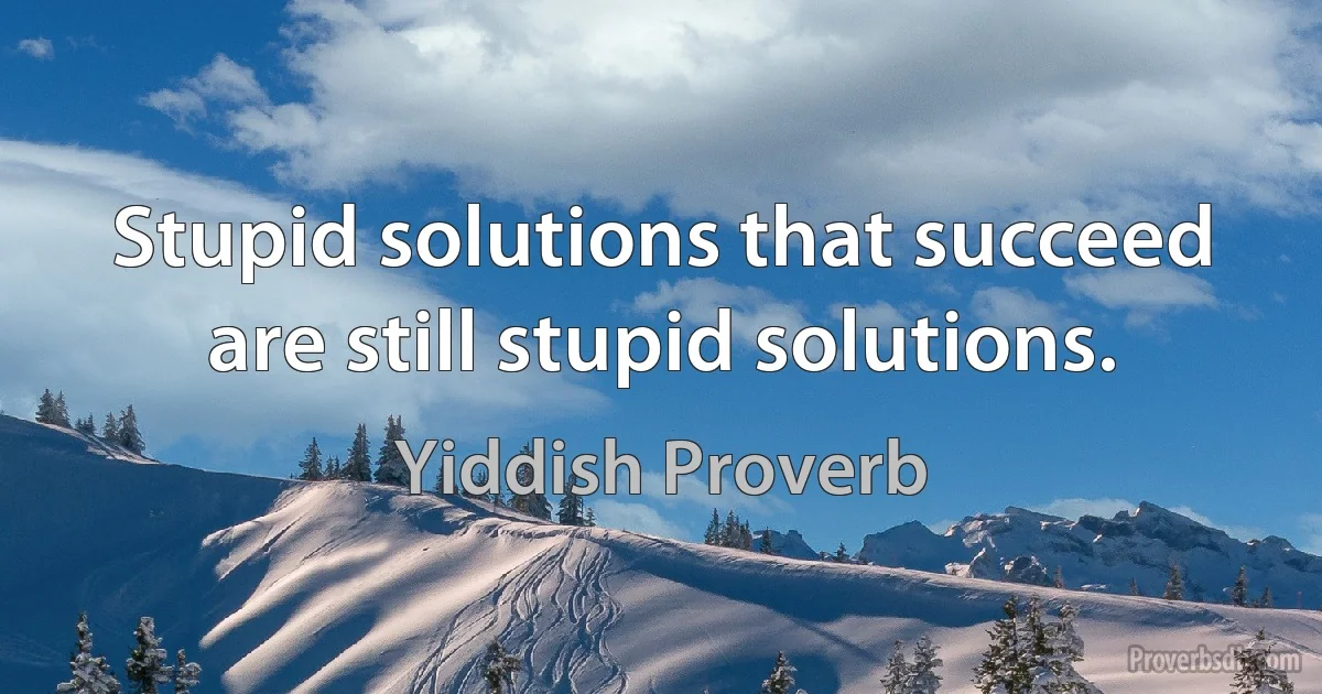 Stupid solutions that succeed are still stupid solutions. (Yiddish Proverb)