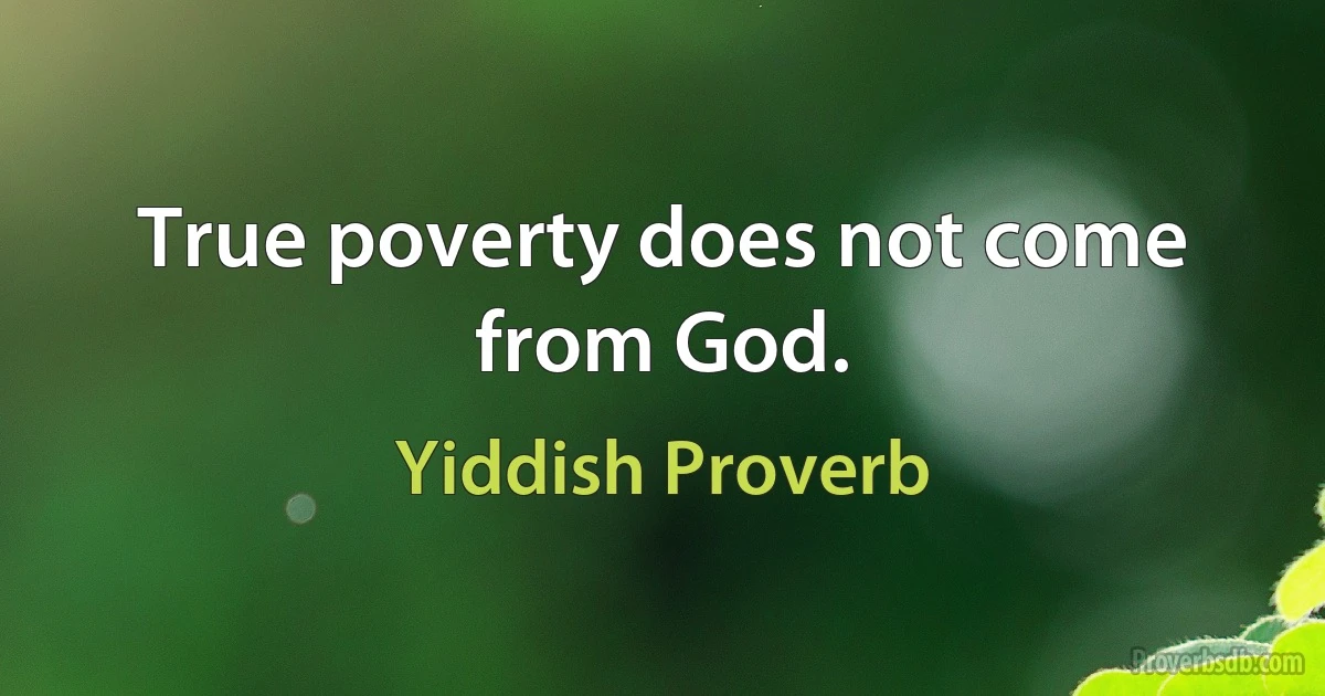 True poverty does not come from God. (Yiddish Proverb)