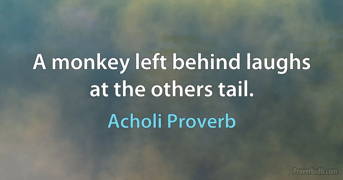 A monkey left behind laughs at the others tail. (Acholi Proverb)