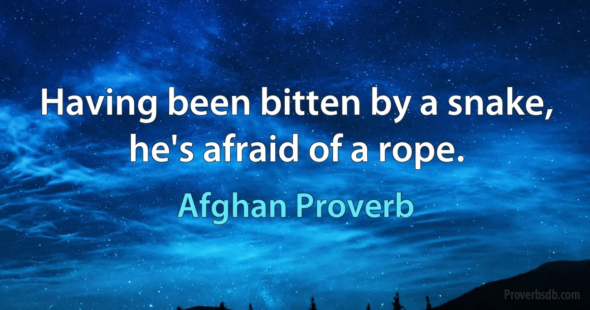 Having been bitten by a snake, he's afraid of a rope. (Afghan Proverb)