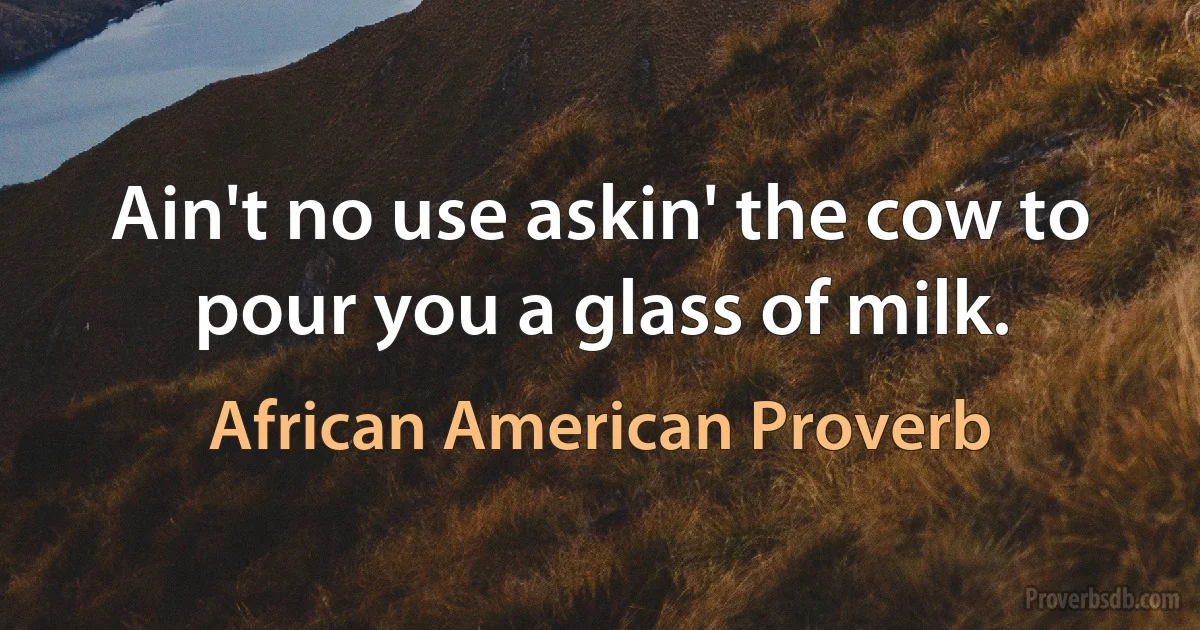 Ain't no use askin' the cow to pour you a glass of milk. (African American Proverb)