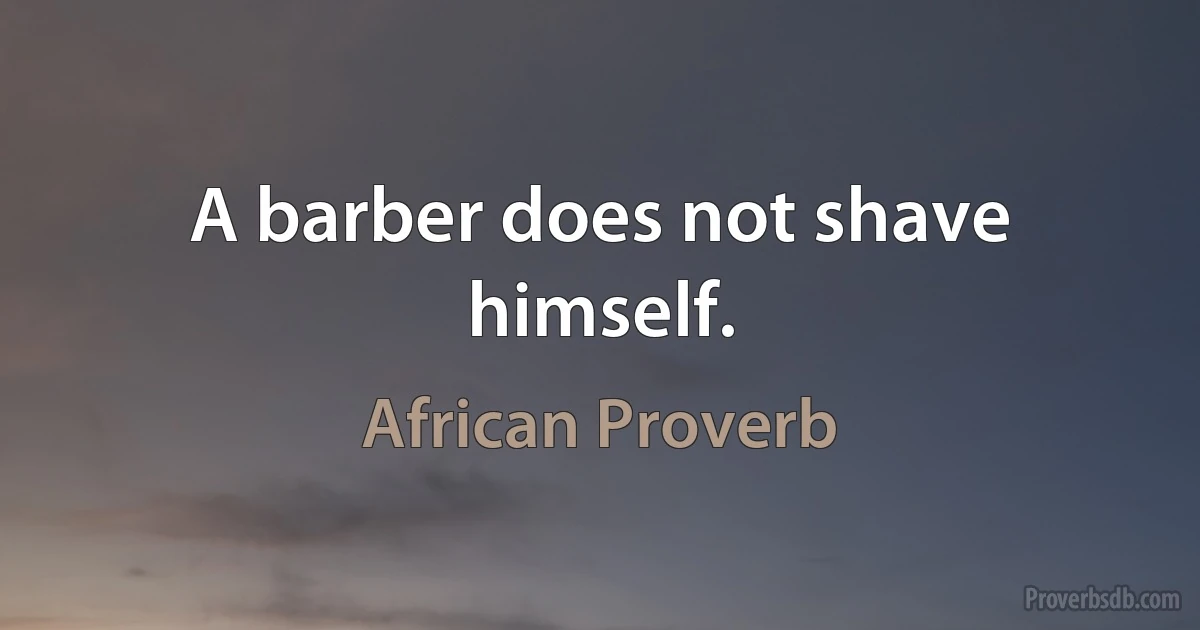 A barber does not shave himself. (African Proverb)