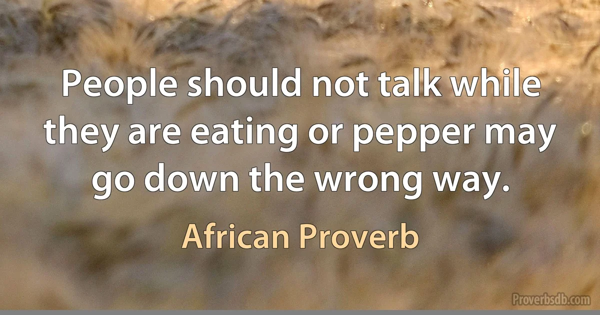 People should not talk while they are eating or pepper may go down the wrong way. (African Proverb)