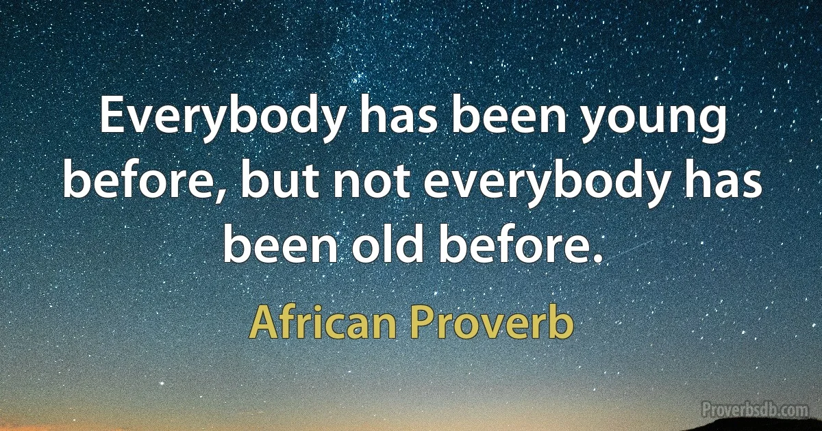 Everybody has been young before, but not everybody has been old before. (African Proverb)