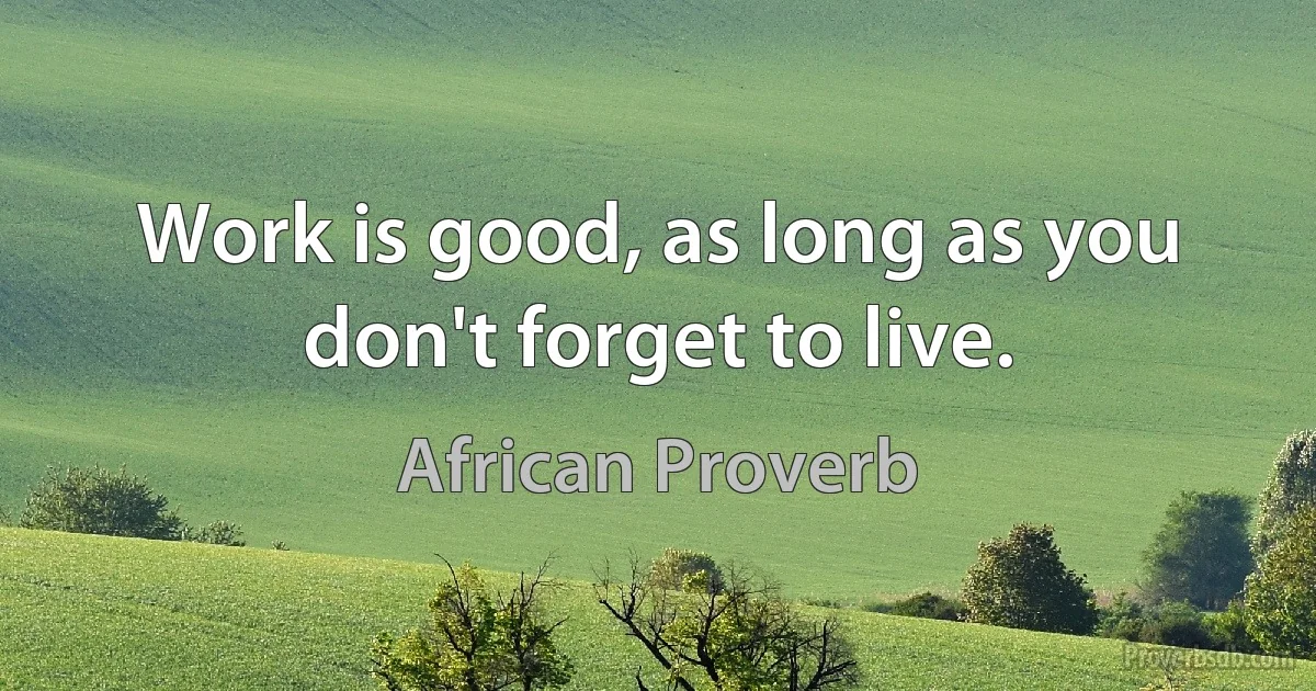 Work is good, as long as you don't forget to live. (African Proverb)