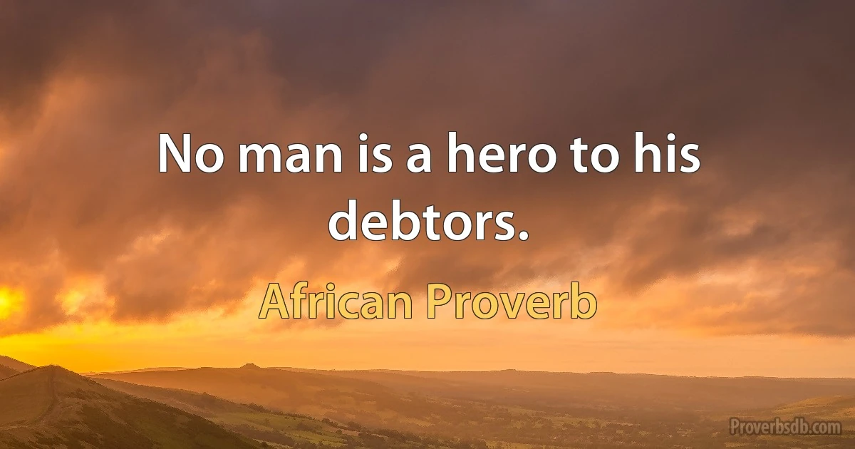 No man is a hero to his debtors. (African Proverb)