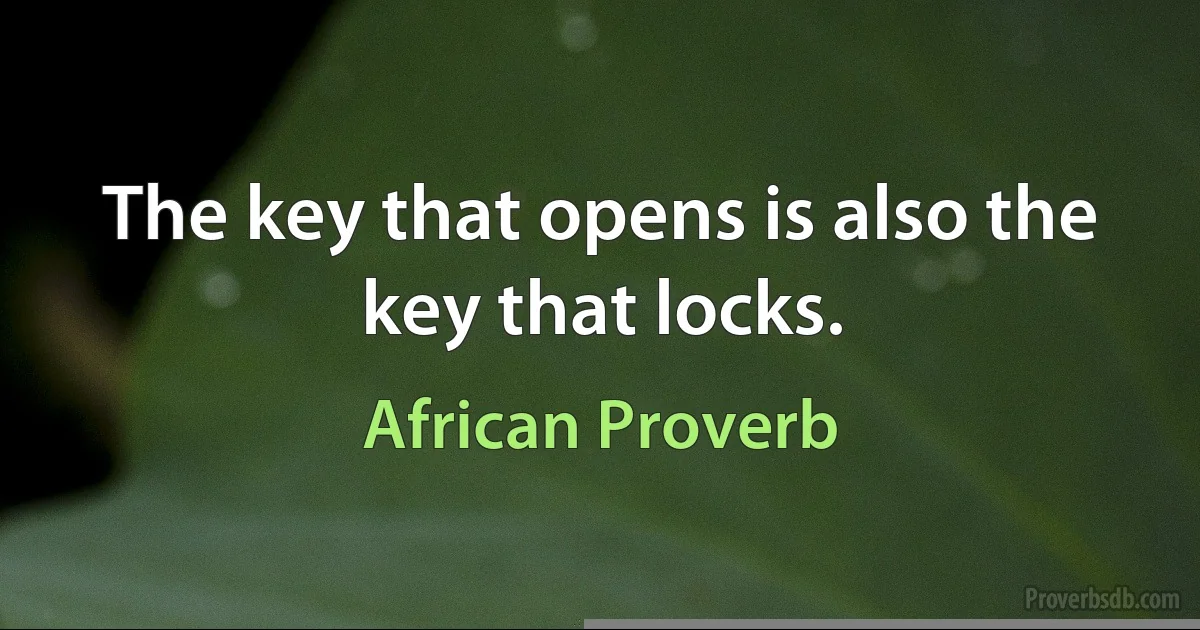 The key that opens is also the key that locks. (African Proverb)