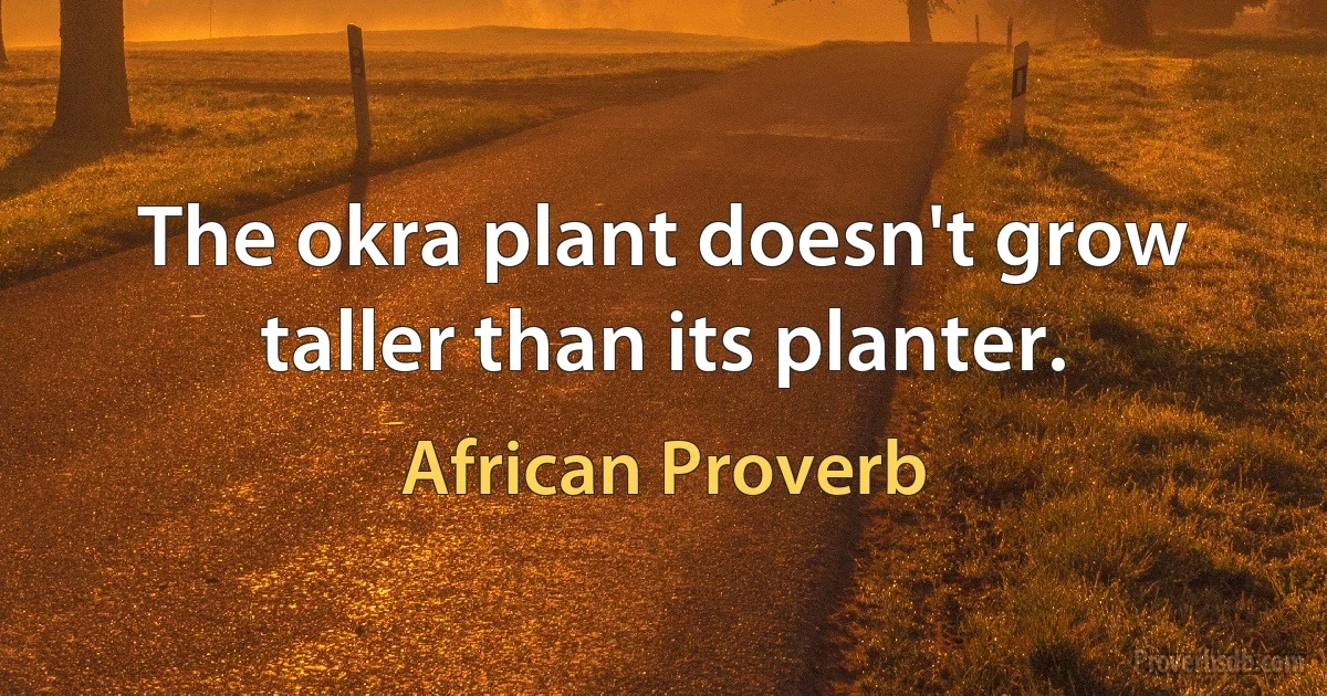 The okra plant doesn't grow taller than its planter. (African Proverb)