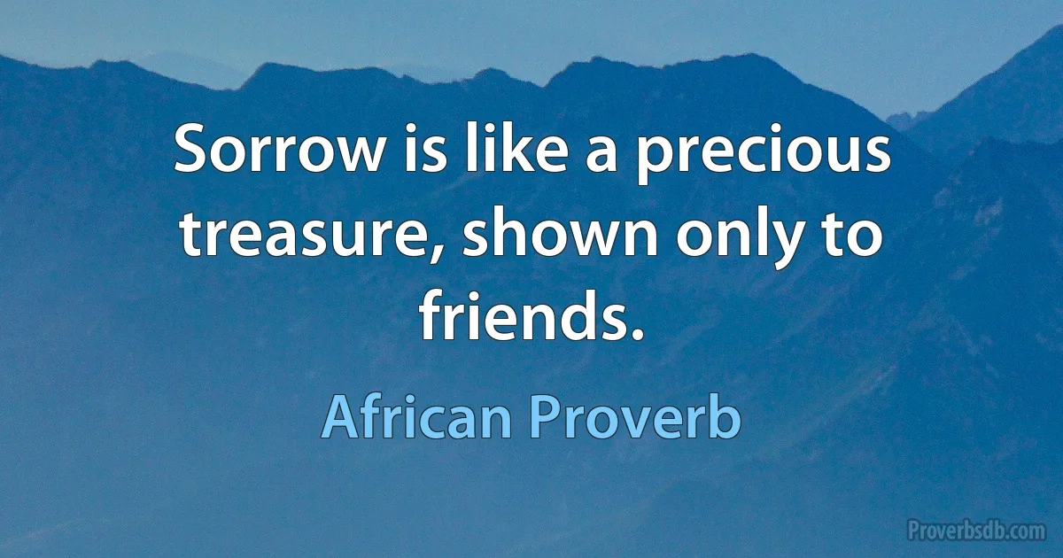 Sorrow is like a precious treasure, shown only to friends. (African Proverb)