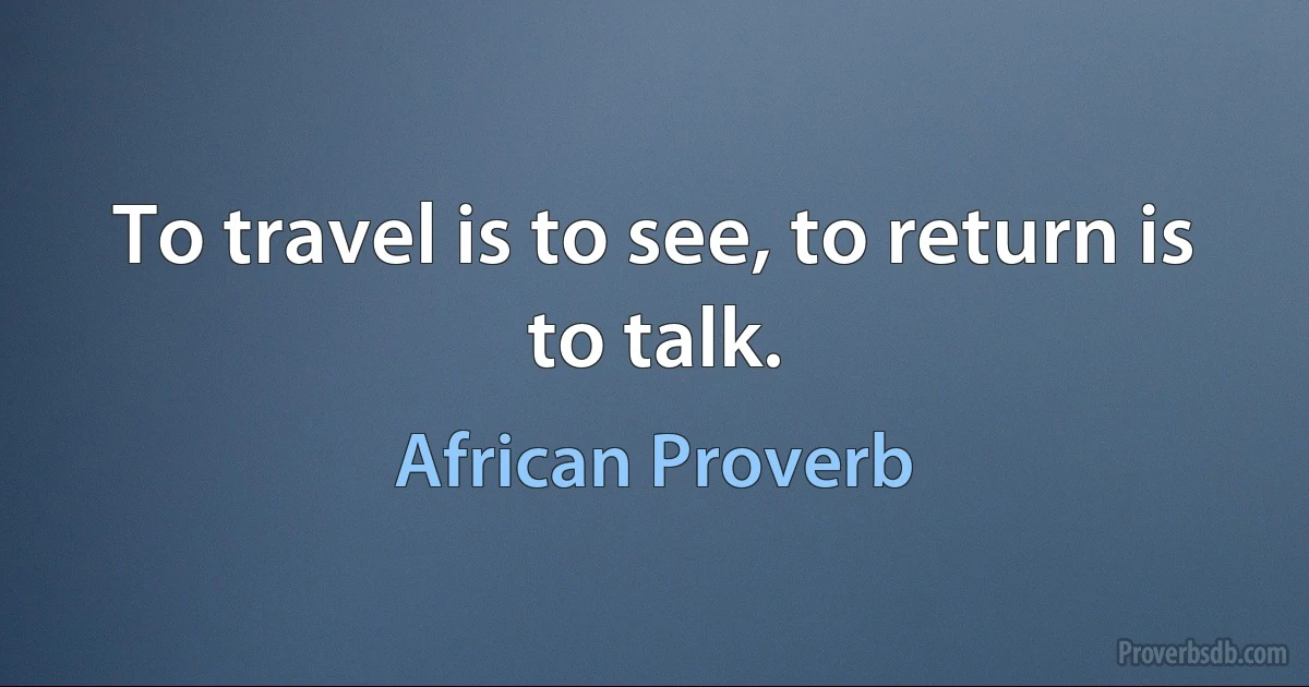 To travel is to see, to return is to talk. (African Proverb)