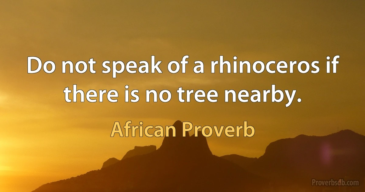 Do not speak of a rhinoceros if there is no tree nearby. (African Proverb)