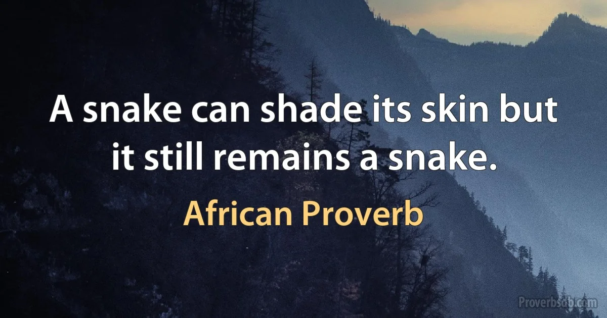 A snake can shade its skin but it still remains a snake. (African Proverb)