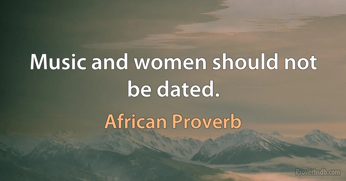 Music and women should not be dated. (African Proverb)