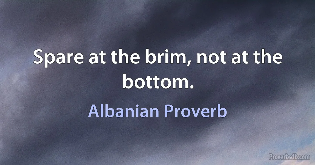 Spare at the brim, not at the bottom. (Albanian Proverb)