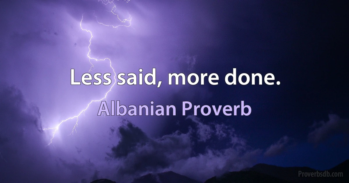 Less said, more done. (Albanian Proverb)