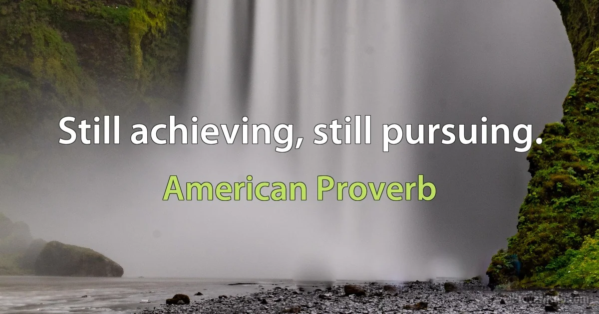 Still achieving, still pursuing. (American Proverb)