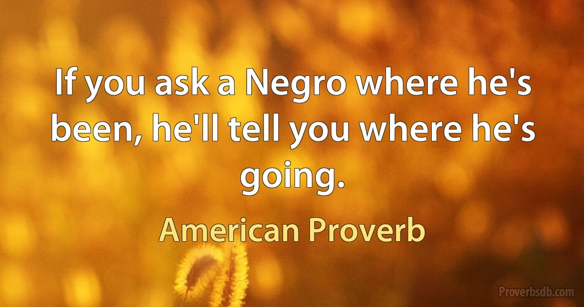 If you ask a Negro where he's been, he'll tell you where he's going. (American Proverb)