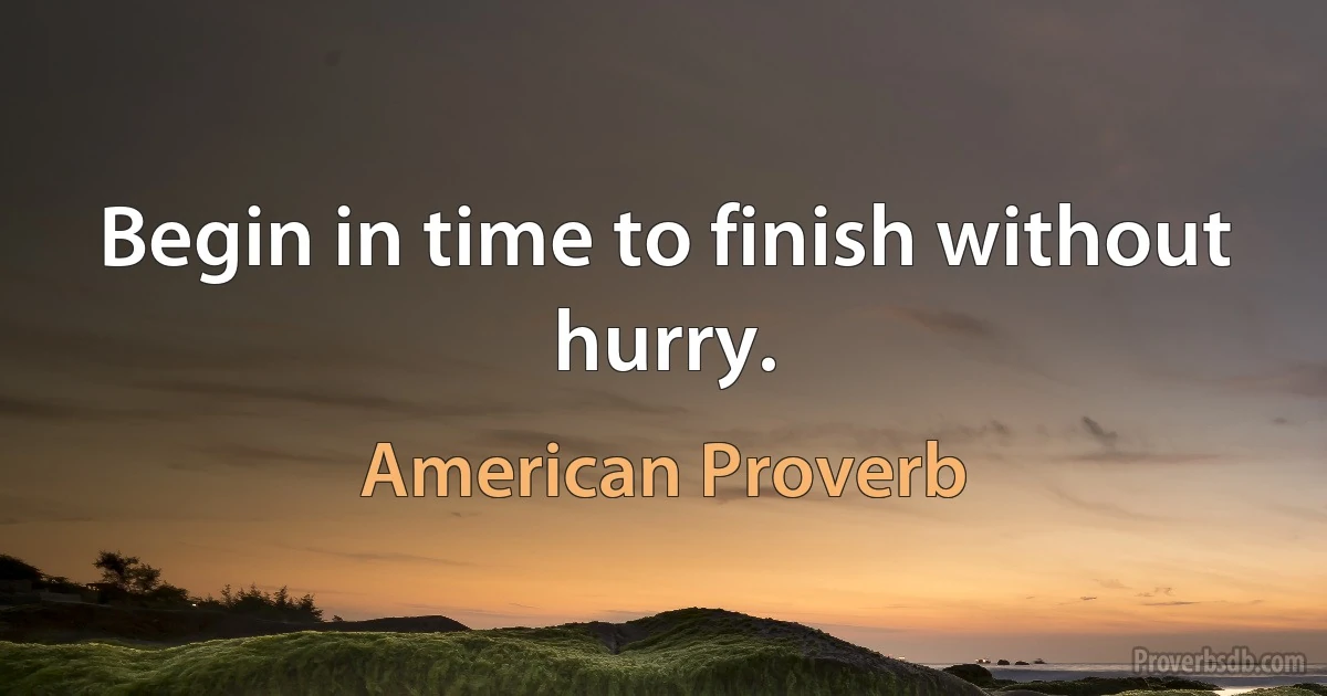 Begin in time to finish without hurry. (American Proverb)