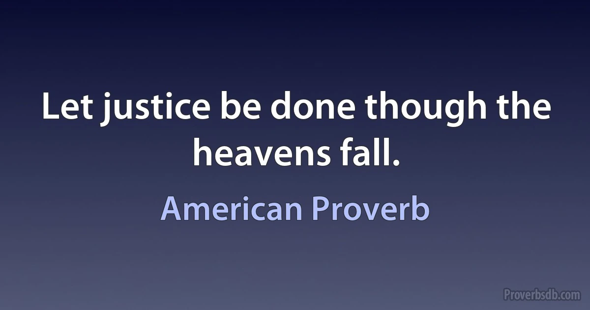 Let justice be done though the heavens fall. (American Proverb)