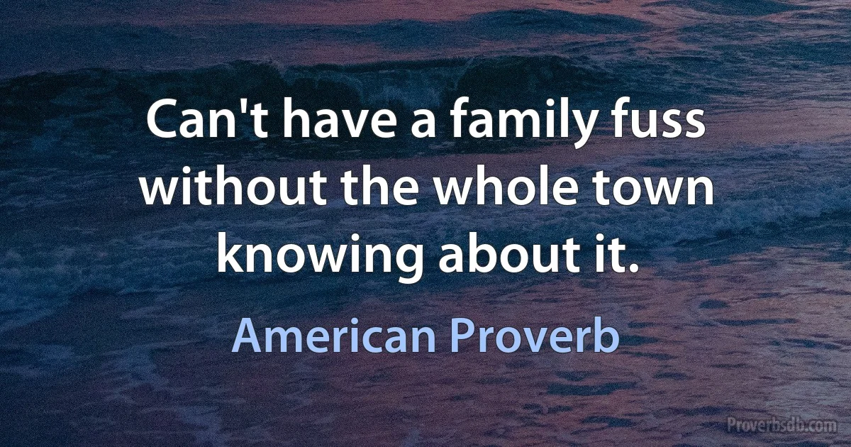 Can't have a family fuss without the whole town knowing about it. (American Proverb)